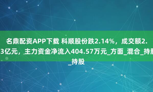 名鼎配资APP下载 科顺股份跌2.14%，成交额2.03亿元，主力资金净流入404.57万元_方面_混合_持股