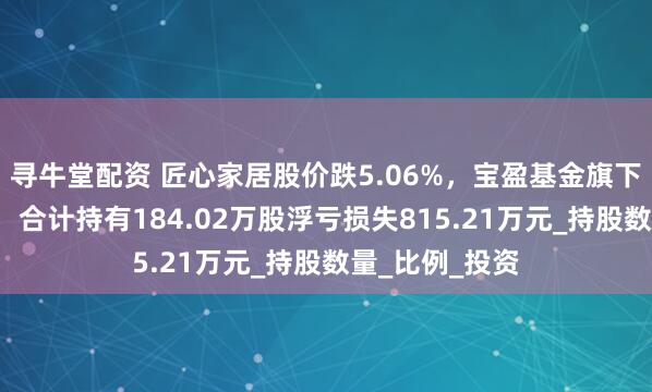 寻牛堂配资 匠心家居股价跌5.06%，宝盈基金旗下3只基金重仓，合计持有184.02万股浮亏损失815.21万元_持股数量_比例_投资
