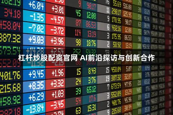 杠杆炒股配资官网 AI前沿探访与创新合作