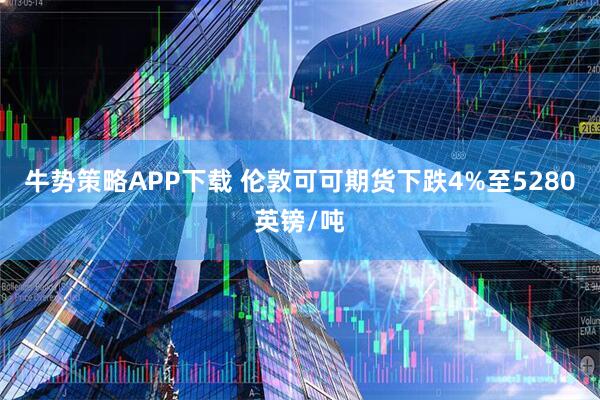 牛势策略APP下载 伦敦可可期货下跌4%至5280英镑/吨