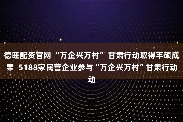 德旺配资官网 “万企兴万村” 甘肃行动取得丰硕成果  5188家民营企业参与“万企兴万村”甘肃行动