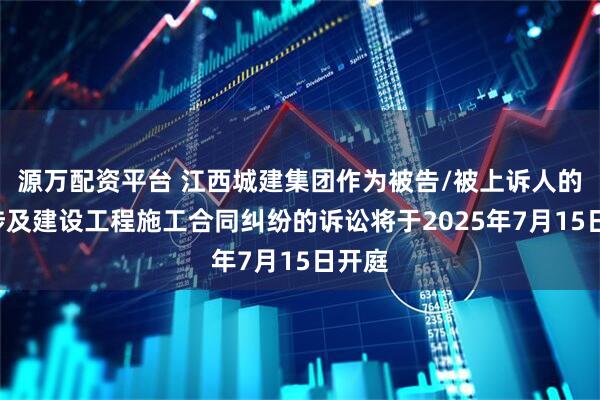 源万配资平台 江西城建集团作为被告/被上诉人的1起涉及建设工程施工合同纠纷的诉讼将于2025年7月15日开庭