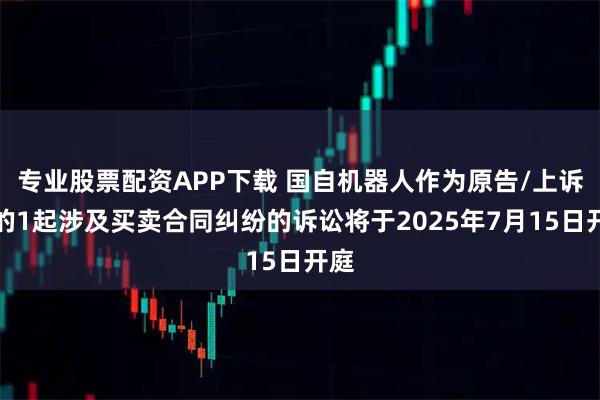 专业股票配资APP下载 国自机器人作为原告/上诉人的1起涉及买卖合同纠纷的诉讼将于2025年7月15日开庭