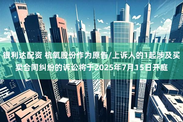 银利达配资 杭氧股份作为原告/上诉人的1起涉及买卖合同纠纷的诉讼将于2025年7月15日开庭
