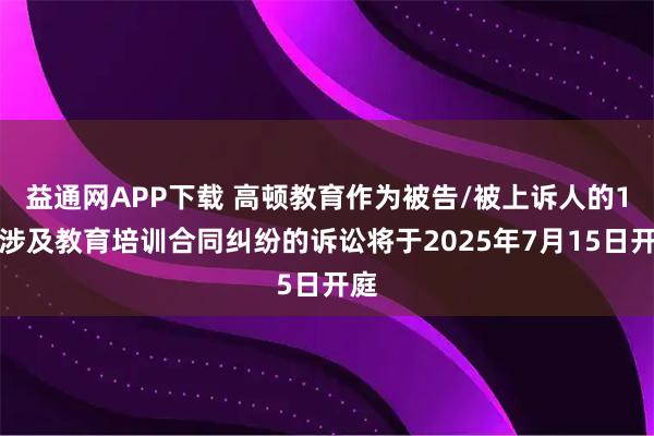 益通网APP下载 高顿教育作为被告/被上诉人的1起涉及教育培训合同纠纷的诉讼将于2025年7月15日开庭