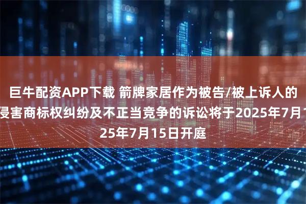 巨牛配资APP下载 箭牌家居作为被告/被上诉人的1起涉及侵害商标权纠纷及不正当竞争的诉讼将于2025年7月15日开庭