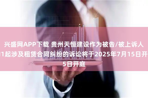 兴盛网APP下载 贵州天恒建设作为被告/被上诉人的1起涉及租赁合同纠纷的诉讼将于2025年7月15日开庭