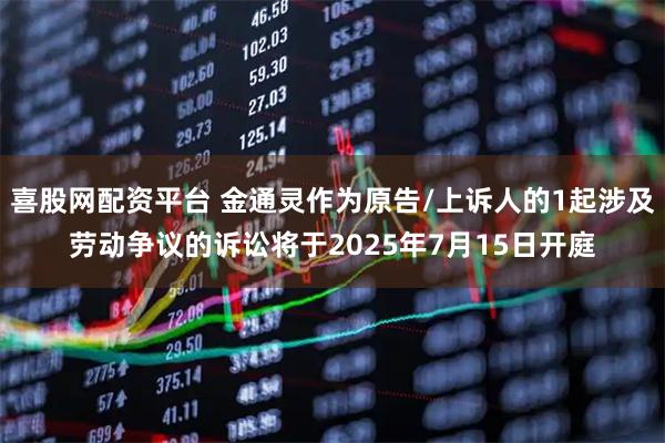 喜股网配资平台 金通灵作为原告/上诉人的1起涉及劳动争议的诉讼将于2025年7月15日开庭