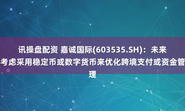 讯操盘配资 嘉诚国际(603535.SH)：未来会考虑采用稳定币或数字货币来优化跨境支付或资金管理