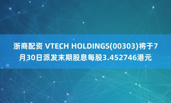 浙商配资 VTECH HOLDINGS(00303)将于7月30日派发末期股息每股3.452746港元