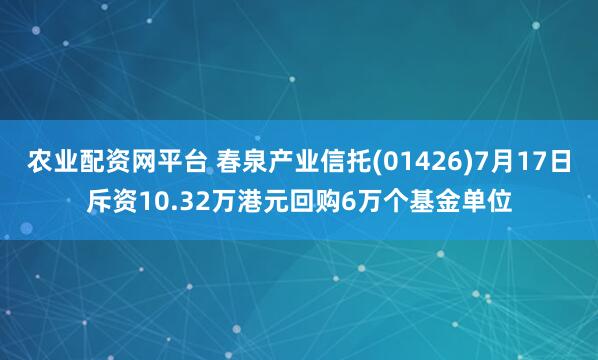 农业配资网平台 春泉产业信托(01426)7月17日斥资10.32万港元回购6万个基金单位