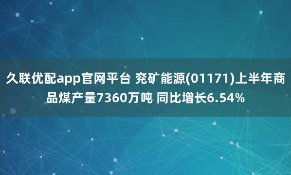 久联优配app官网平台 兖矿能源(01171)上半年商品煤产量7360万吨 同比增长6.54%