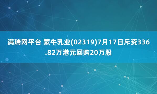 满瑞网平台 蒙牛乳业(02319)7月17日斥资336.82万港元回购20万股