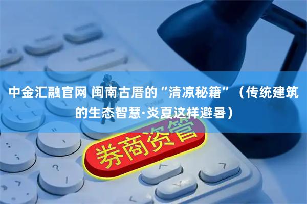 中金汇融官网 闽南古厝的“清凉秘籍”（传统建筑的生态智慧·炎夏这样避暑）