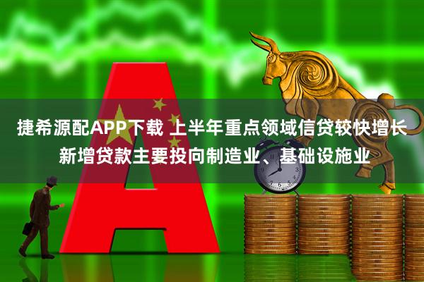 捷希源配APP下载 上半年重点领域信贷较快增长 新增贷款主要投向制造业、基础设施业