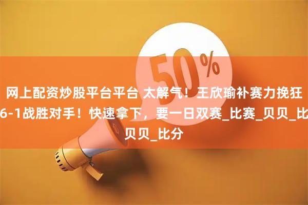 网上配资炒股平台平台 太解气！王欣瑜补赛力挽狂澜6-1战胜对手！快速拿下，要一日双赛_比赛_贝贝_比分