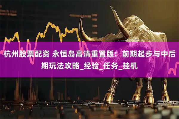 杭州股票配资 永恒岛高清重置版：前期起步与中后期玩法攻略_经验_任务_挂机