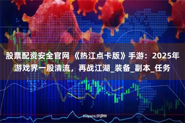 股票配资安全官网 《热江点卡版》手游：2025年游戏界一股清流，再战江湖_装备_副本_任务