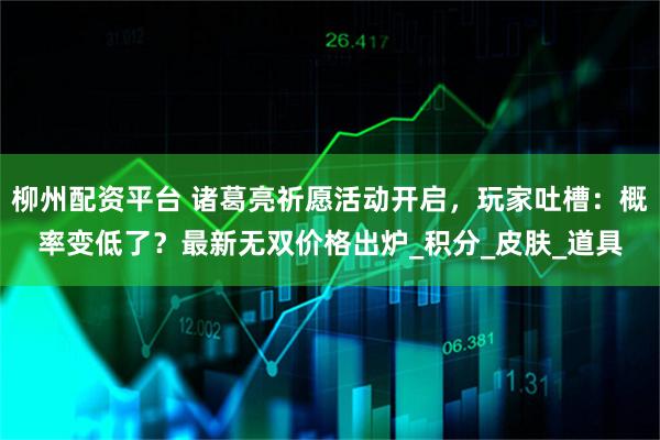 柳州配资平台 诸葛亮祈愿活动开启，玩家吐槽：概率变低了？最新无双价格出炉_积分_皮肤_道具