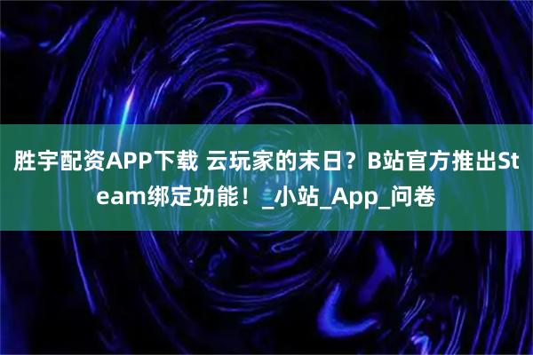 胜宇配资APP下载 云玩家的末日？B站官方推出Steam绑定功能！_小站_App_问卷