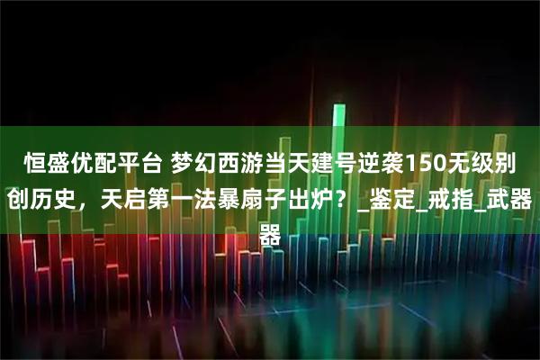 恒盛优配平台 梦幻西游当天建号逆袭150无级别创历史，天启第一法暴扇子出炉？_鉴定_戒指_武器