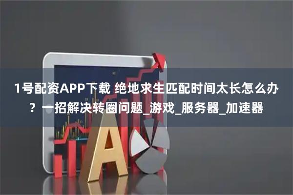 1号配资APP下载 绝地求生匹配时间太长怎么办？一招解决转圈问题_游戏_服务器_加速器