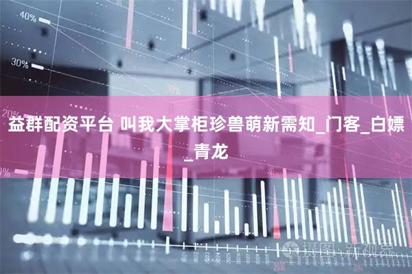 益群配资平台 叫我大掌柜珍兽萌新需知_门客_白嫖_青龙