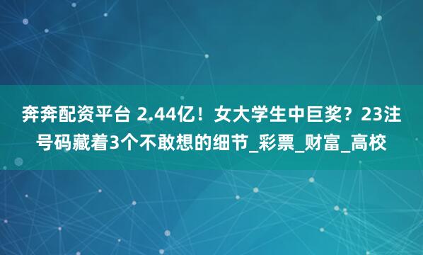 奔奔配资平台 2.44亿！女大学生中巨奖？23注号码藏着3个不敢想的细节_彩票_财富_高校