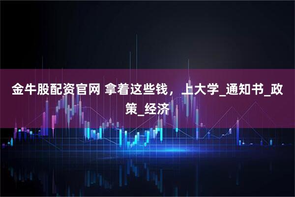 金牛股配资官网 拿着这些钱，上大学_通知书_政策_经济