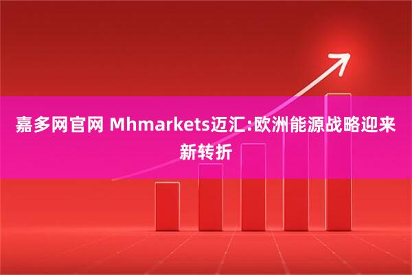 嘉多网官网 Mhmarkets迈汇:欧洲能源战略迎来新转折