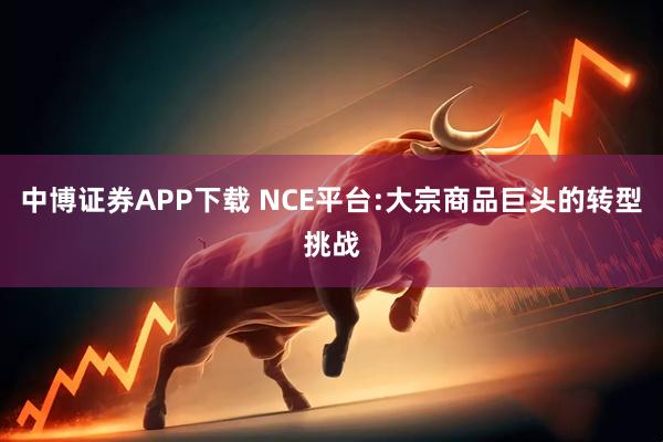 中博证券APP下载 NCE平台:大宗商品巨头的转型挑战