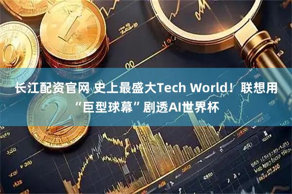 长江配资官网 史上最盛大Tech World！联想用“巨型球幕”剧透AI世界杯