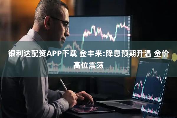 银利达配资APP下载 金丰来:降息预期升温 金价高位震荡