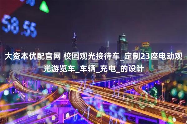 大资本优配官网 校园观光接待车_定制23座电动观光游览车_车辆_充电_的设计