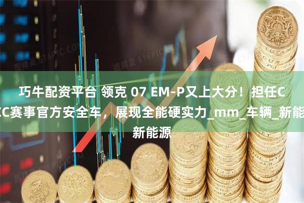 巧牛配资平台 领克 07 EM-P又上大分！担任CTCC赛事官方安全车，展现全能硬实力_mm_车辆_新能源