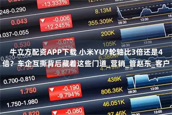 牛立方配资APP下载 小米YU7轮轴比3倍还是4倍？车企互撕背后藏着这些门道_营销_管赵东_客户