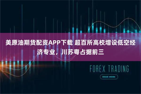 美原油期货配资APP下载 超百所高校增设低空经济专业，川苏粤占据前三