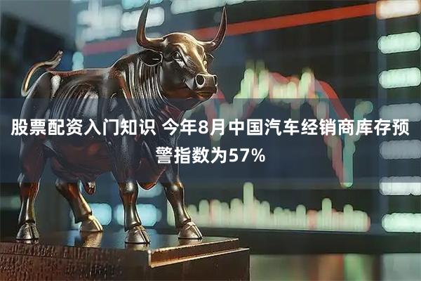 股票配资入门知识 今年8月中国汽车经销商库存预警指数为57%