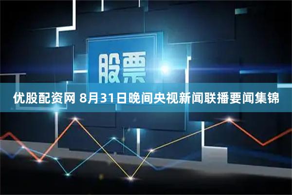 优股配资网 8月31日晚间央视新闻联播要闻集锦