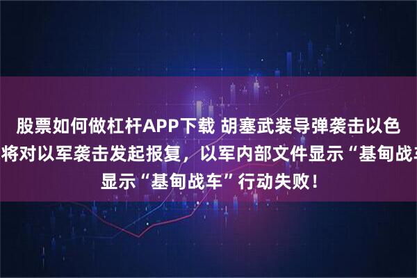 股票如何做杠杆APP下载 胡塞武装导弹袭击以色列油轮，还称将对以军袭击发起报复，以军内部文件显示“基甸战车”行动失败！