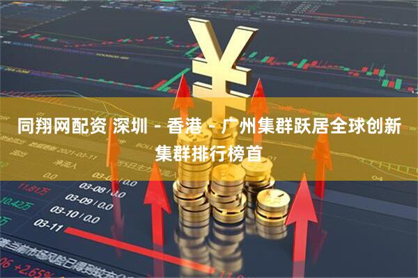 同翔网配资 深圳－香港－广州集群跃居全球创新集群排行榜首