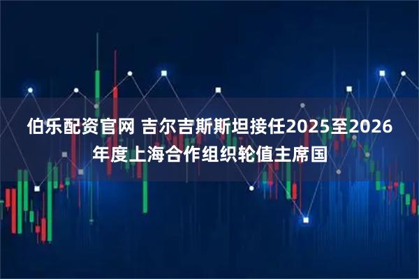 伯乐配资官网 吉尔吉斯斯坦接任2025至2026年度上海合作组织轮值主席国