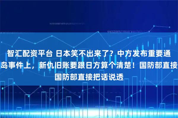 智汇配资平台 日本笑不出来了？中方发布重要通告，钓鱼岛事件上，新仇旧账要跟日方算个清楚！国防部直接把话说透