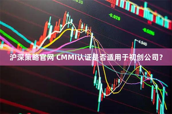 沪深策略官网 CMMI认证是否适用于初创公司?