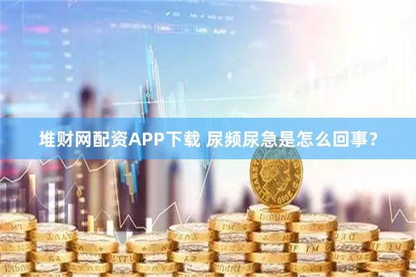 堆财网配资APP下载 尿频尿急是怎么回事？