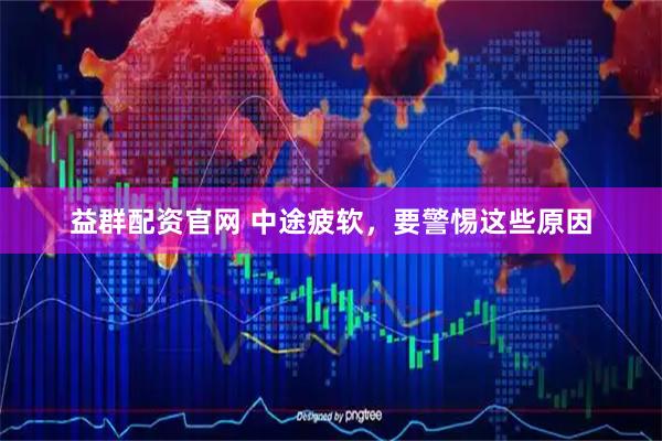 益群配资官网 中途疲软，要警惕这些原因