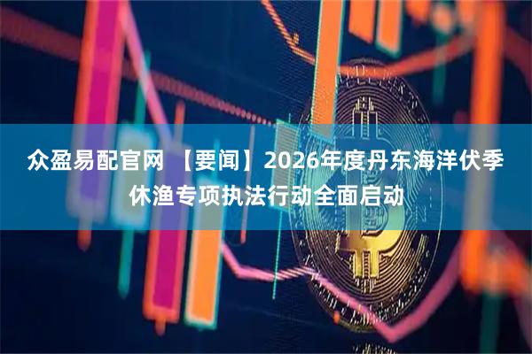 众盈易配官网 【要闻】2026年度丹东海洋伏季休渔专项执法行动全面启动
