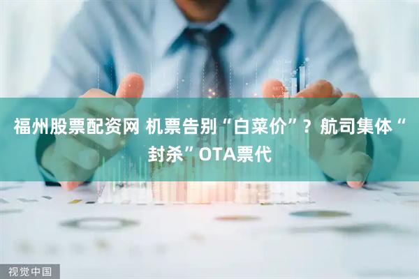 福州股票配资网 机票告别“白菜价”？航司集体“封杀”OTA票代