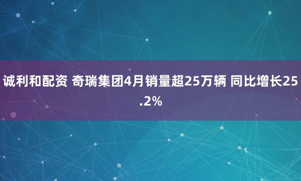 诚利和配资 奇瑞集团4月销量超25万辆 同比增长25.2%
