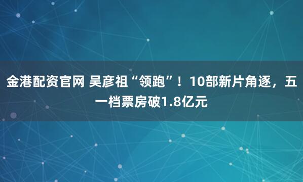 金港配资官网 吴彦祖“领跑”！10部新片角逐，五一档票房破1.8亿元